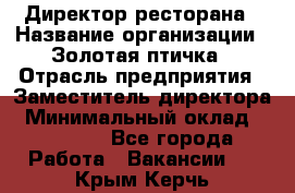 Директор ресторана › Название организации ­ Золотая птичка › Отрасль предприятия ­ Заместитель директора › Минимальный оклад ­ 50 000 - Все города Работа » Вакансии   . Крым,Керчь